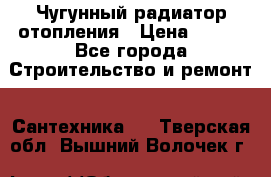 Чугунный радиатор отопления › Цена ­ 497 - Все города Строительство и ремонт » Сантехника   . Тверская обл.,Вышний Волочек г.